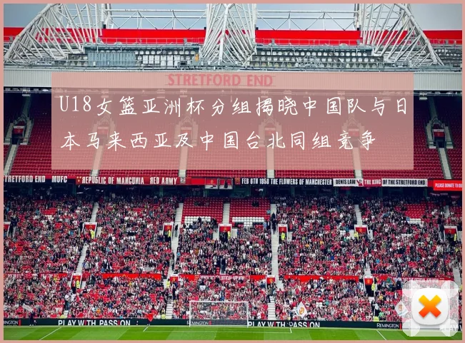 U18女篮亚洲杯分组揭晓中国队与日本马来西亚及中国台北同组竞争