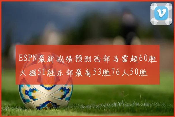 ESPN最新战绩预测西部马雷超60胜火掘51胜东部最高53胜76人50胜