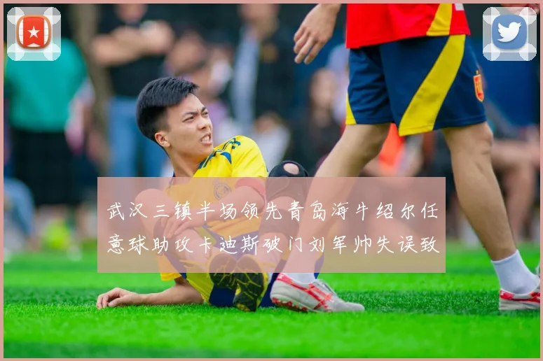 武汉三镇半场领先青岛海牛绍尔任意球助攻卡迪斯破门刘军帅失误致失球