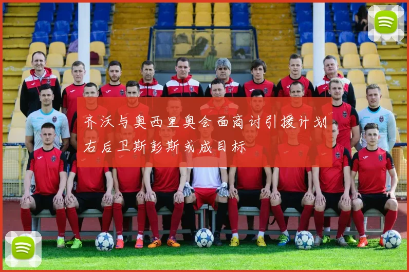 齐沃与奥西里奥会面商讨引援计划右后卫斯彭斯或成目标